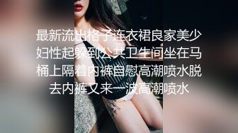 最新流出格子连衣裙良家美少妇性起躲到公共卫生间坐在马桶上隔着内裤自慰高潮喷水脱去内裤又来一波高潮喷水