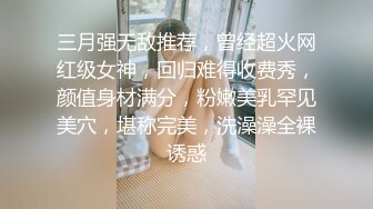 三月强无敌推荐，曾经超火网红级女神，回归难得收费秀，颜值身材满分，粉嫩美乳罕见美穴，堪称完美，洗澡澡全裸诱惑