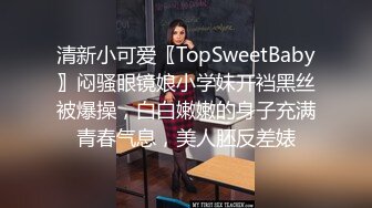 清新小可爱〖TopSweetBaby〗闷骚眼镜娘小学妹开裆黑丝被爆操，白白嫩嫩的身子充满青春气息，美人胚反差婊