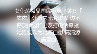 女仆装极品国民小姨子美女『依依』让姐夫无套爆操 边不停顶操边和男友打电话撩骚 她男友以为她在自慰 高清源码录制