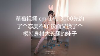 草莓视频 cm-141 3000先约了个态度不好 後面又换了个模特身材大长腿的妹子