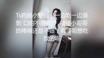 Ts药娘小野猫 - 一边吃一边录影 口的不是很好  精瘦小哥哥的棒棒还是不错，有哥哥想吃我的吗