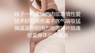 妹子一脸求操的肉欲表情性爱技术好的屌男毫不客气啃吸猛操逼逼特别用力嗷嗷呻吟销魂绷紧身体迎合高潮