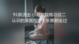 91新流出 小哥驾校练习目二认识的某医院护士长推到全过程