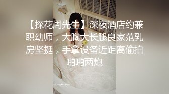 【探花周先生】深夜酒店约兼职幼师，大胸大长腿良家范乳房坚挺，手拿设备近距离偷拍啪啪两炮