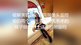 破解美容整形医院摄像头监控偷拍两个来做丰胸美乳手术的妹子做前护士还要拍照留档