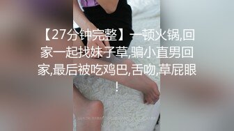 【27分钟完整】一顿火锅,回家一起找妹子草,骗小直男回家,最后被吃鸡巴,舌吻,草屁眼！