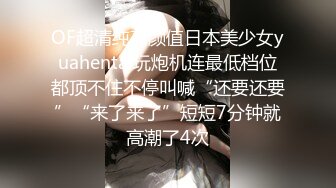 OF超清纯高颜值日本美少女yuahentai玩炮机连最低档位都顶不住不停叫喊“还要还要”“来了来了”短短7分钟就高潮了4次