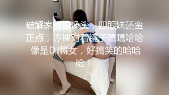 破解家庭摄像头，四眼妹还蛮正点，赤裸对着镜子嘻嘻哈哈 像是DJ舞女，好搞笑的哈哈哈！