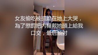 女友偷吃被抓跪在地上大哭，為了懲罰把內褲戴她頭上給我口交，最后顏射