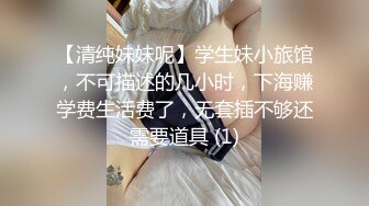 【清纯妹妹呢】学生妹小旅馆，不可描述的几小时，下海赚学费生活费了，无套插不够还需要道具 (1)