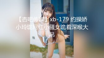 【杏吧传媒】xb-179 约操娇小玲珑网红小骚女跪着深喉大吊