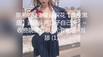 原来的换妻极品探花【黑皮黑皮】避风头两口子自己搞，~收费跳蛋自慰~无套啪啪~互舔 (1)