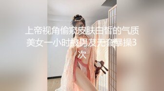 上帝视角偷窥皮肤白皙的气质美女一小时被男友无套暴操3次