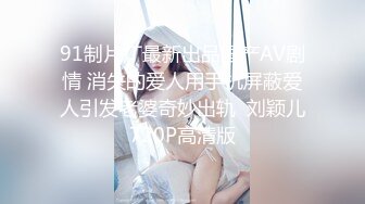 91制片厂最新出品国产AV剧情 消失的爱人用手机屏蔽爱人引发老婆奇妙出轨  刘颖儿720P高清版