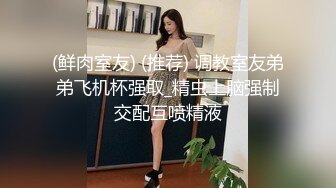 (鲜肉室友) (推荐) 调教室友弟弟飞机杯强取_精虫上脑强制交配互喷精液