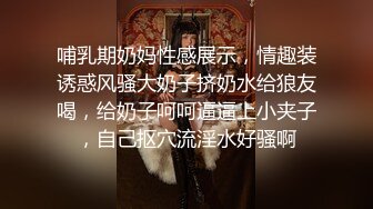 哺乳期奶妈性感展示，情趣装诱惑风骚大奶子挤奶水给狼友喝，给奶子呵呵逼逼上小夹子，自己抠穴流淫水好骚啊