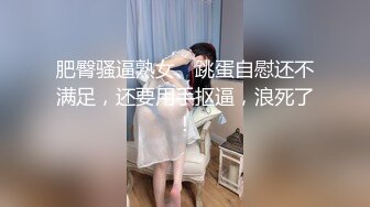 肥臀骚逼熟女、跳蛋自慰还不满足，还要用手抠逼，浪死了！