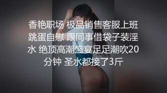 香艳职场 极品销售客服上班跳蛋自慰 跟同事借袋子装淫水 绝顶高潮盛宴足足潮吹20分钟 圣水都接了3斤