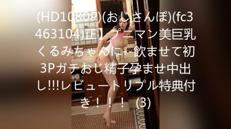 (HD1080P)(おじさんぽ)(fc3463104)正】プニマン美巨乳くるみちゃんに--飲ませて初3Pガチおじ精子孕ませ中出し!!!レビュートリプル特典付き！！！  (3)