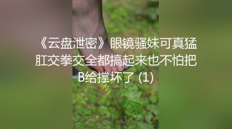 《云盘泄密》眼镜骚妹可真猛肛交拳交全都搞起来也不怕把B给撑坏了 (1)