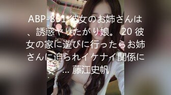 ABP-851 彼女のお姉さんは、誘惑ヤリたがり娘。 20 彼女の家に遊びに行ったらお姉さんに迫られイケナイ関係に… 藤江史帆