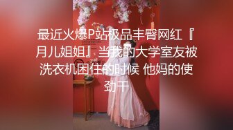 最近火爆P站极品丰臀网红『月儿姐姐』当我的大学室友被洗衣机困住的时候 他妈的使劲干