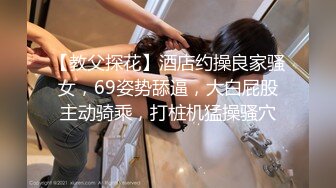 【教父探花】酒店约操良家骚女，69姿势舔逼，大白屁股主动骑乘，打桩机猛操骚穴