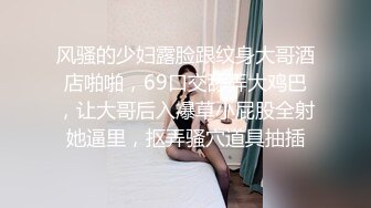 风骚的少妇露脸跟纹身大哥酒店啪啪，69口交舔弄大鸡巴，让大哥后入爆草小屁股全射她逼里，抠弄骚穴道具抽插