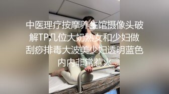 中医理疗按摩养生馆摄像头破解TP几位大奶熟女和少妇做刮痧排毒大波美少妇透明蓝色内内非常惹火