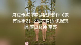 麻豆传媒『春游记』新作《家有性事2》之爱在身边 饥渴玩操 麻豆女神 蜜苏