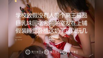 学校放假没有人带个高三极品巨乳妹回宿舍啪啪室友在上铺假装睡觉卧槽这奶子可以玩几年