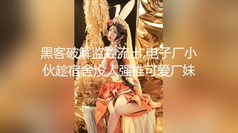 黑客破解监控流出 电子厂小伙趁宿舍没人强推可爱厂妹