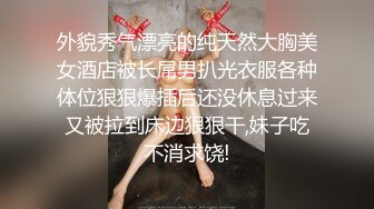 外貌秀气漂亮的纯天然大胸美女酒店被长屌男扒光衣服各种体位狠狠爆插后还没休息过来又被拉到床边狠狠干,妹子吃不消求饶!