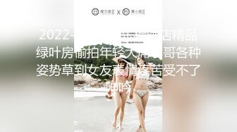 2022-8月流出乐橙酒店精品绿叶房偷拍年轻大屌小哥各种姿势草到女友表情疼苦受不了呻吟