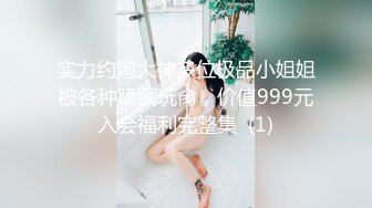 实力约炮大神多位极品小姐姐被各种蹂躏玩肏，价值999元入会福利完整集  (1)