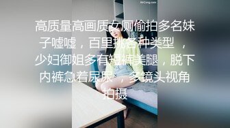 高质量高画质女厕偷拍多名妹子嘘嘘，百里挑各种类型 ，少妇御姐多有短裤美腿，脱下内裤急着尿尿 ，多镜头视角拍摄