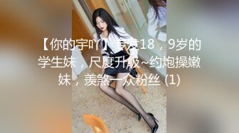 【你的宇吖】专发18，9岁的学生妹，尺度升级~约炮操嫩妹，羡煞一众粉丝 (1)