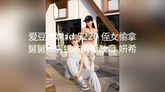 爱豆传媒 id 5220 侄女偷拿舅舅私房钱被肉棒教育 妍希