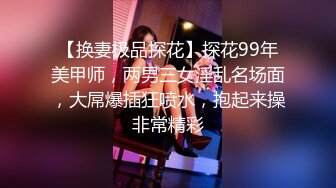 【换妻极品探花】探花99年美甲师，两男三女淫乱名场面，大屌爆插狂喷水，抱起来操非常精彩