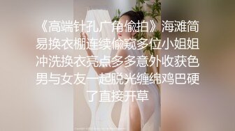 《高端针孔广角偸拍》海滩简易换衣棚连续偸窥多位小姐姐冲洗换衣亮点多多意外收获色男与女友一起脱光缠绵鸡巴硬了直接开草