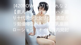 [420POW-067] やーれな 2【素人ホイホイpowerハメ撮り十代美少女女子校生清楚ガリ勉優等生Hカップ巨乳童顔ローション・オイル口内発射ごっくん】