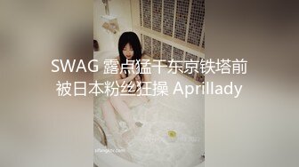 SWAG 露点猛干东京铁塔前被日本粉丝狂操 Aprillady