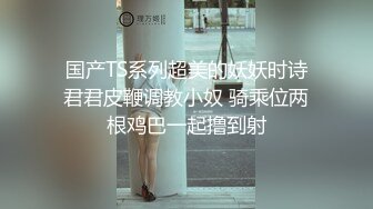 国产TS系列超美的妖妖时诗君君皮鞭调教小奴 骑乘位两根鸡巴一起撸到射