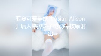 亚裔可爱美妖『Asian Alison』后入爆操妹子电动棒按摩射出