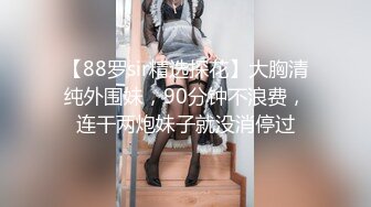 【88罗sir精选探花】大胸清纯外围妹，90分钟不浪费，连干两炮妹子就没消停过