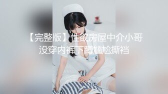 【完整版】性欲房屋中介小哥没穿内裤下蹲尴尬撕裆