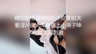 精彩剧情演绎姐姐不在家姐夫看淫片欲火浑身强上小姨子呻吟超大超刺激