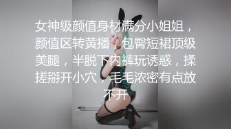 女神级颜值身材满分小姐姐，颜值区转黄播，包臀短裙顶级美腿，半脱下内裤玩诱惑，揉搓掰开小穴，毛毛浓密有点放不开