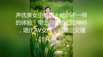 声优美女小姐姐！给你不一样的体验！带上耳麦边扣边呻吟，堪比AV女优，假屌足交骚的很